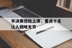 开云体育登录-包含半决赛惊险上演，看点十足让人回味无穷的词条