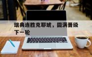 开云平台-瑞典连胜克耶琥，圆满晋级下一轮