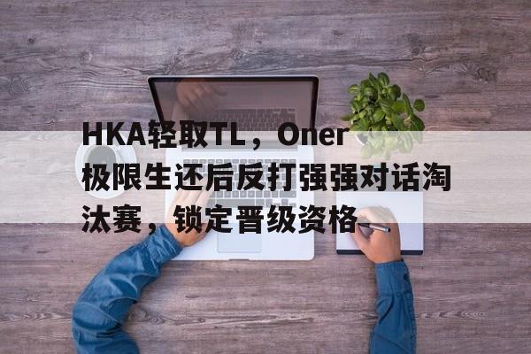 关于HKA轻取TL，Oner极限生还后反打强强对话淘汰赛，锁定晋级资格的信息